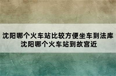 沈阳哪个火车站比较方便坐车到法库 沈阳哪个火车站到故宫近